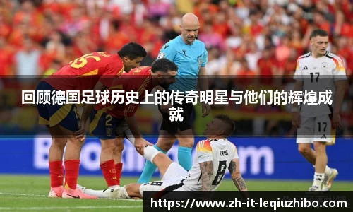 回顾德国足球历史上的传奇明星与他们的辉煌成就